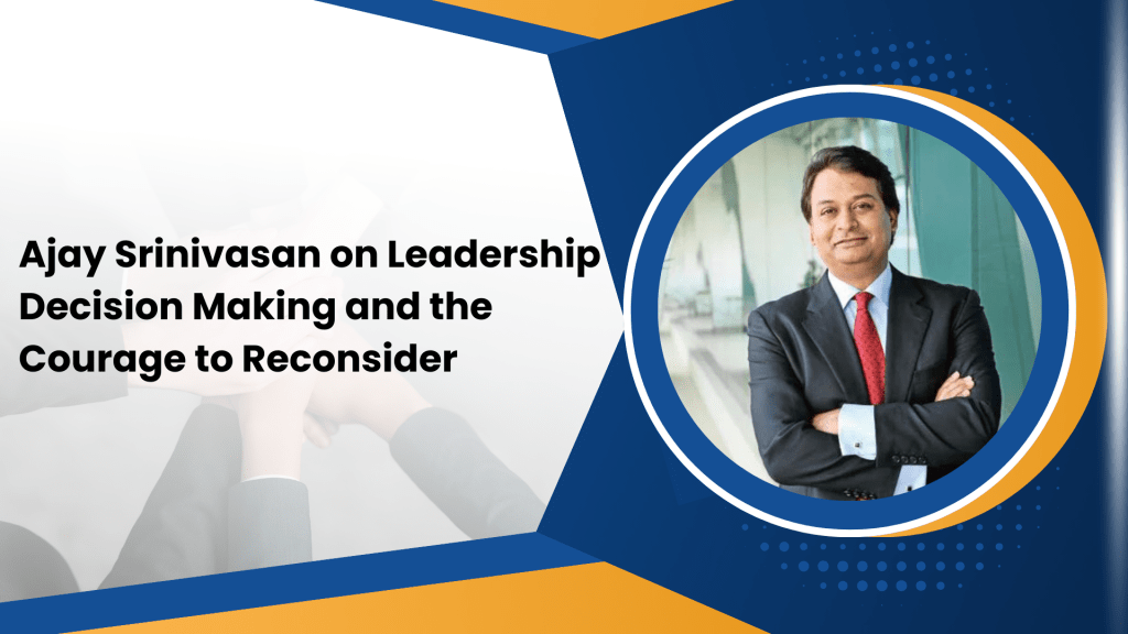 Ajay Srinivasan on Leadership Decision Making and the Courage to Reconsider