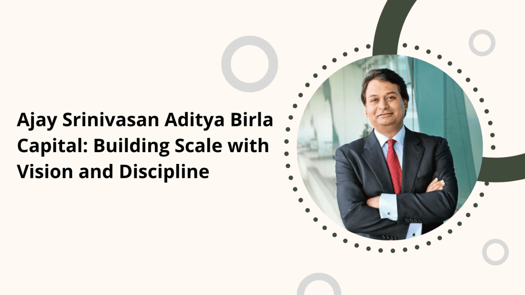 Ajay Srinivasan Aditya Birla Capital: Building Scale with Vision and&nbsp;Discipline