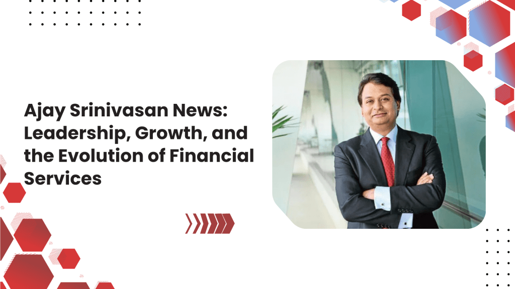 Ajay Srinivasan News Leadership, Growth, and the Evolution of Financial&nbsp;Services