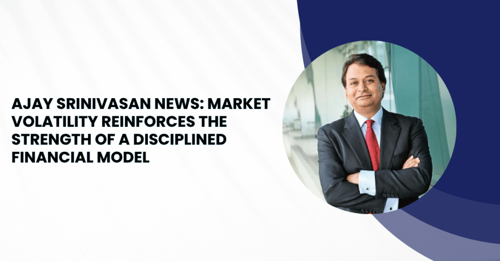 Ajay Srinivasan News: Market Volatility Reinforces the Strength of a Disciplined Financial Model